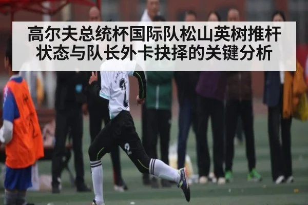 高尔夫总统杯国际队松山英树推杆状态与队长外卡抉择的关键分析