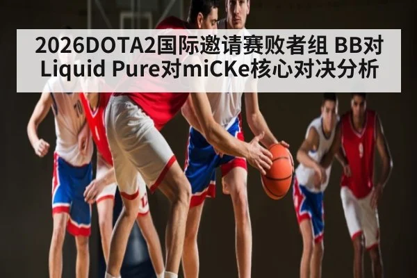 2026DOTA2国际邀请赛败者组 BB对Liquid Pure对miCKe核心对决分析
